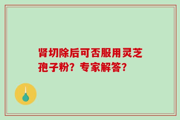 肾切除后可否服用灵芝孢子粉？专家解答？