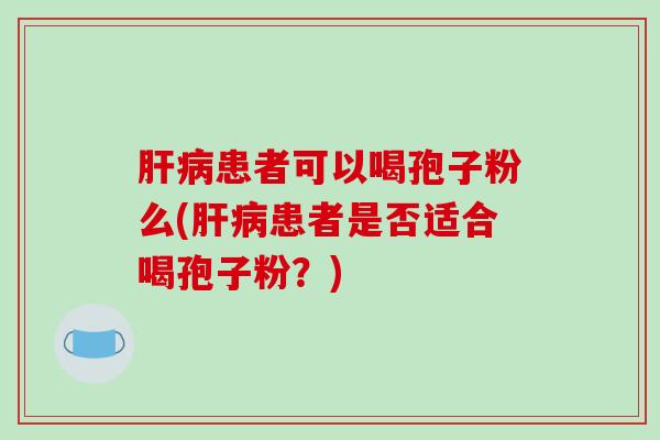 肝病患者可以喝孢子粉么(肝病患者是否适合喝孢子粉？)