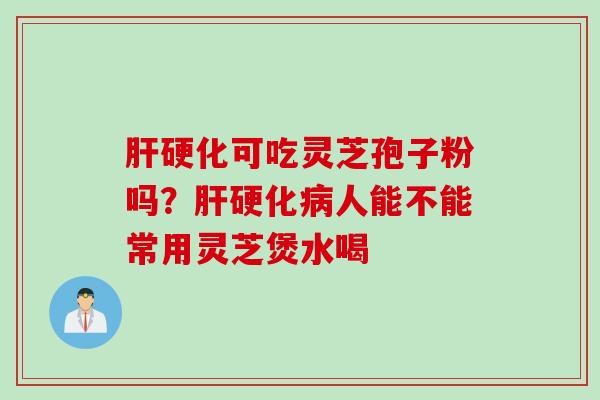 肝硬化可吃灵芝孢子粉吗？肝硬化病人能不能常用灵芝煲水喝