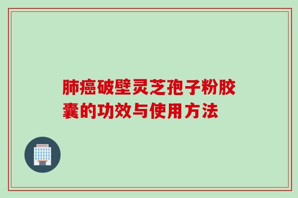 肺癌破壁灵芝孢子粉胶囊的功效与使用方法