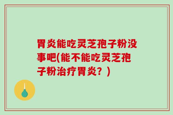 胃炎能吃灵芝孢子粉没事吧(能不能吃灵芝孢子粉治疗胃炎？)