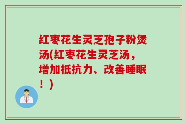红枣花生灵芝孢子粉煲汤(红枣花生灵芝汤，增加抵抗力、改善睡眠！)
