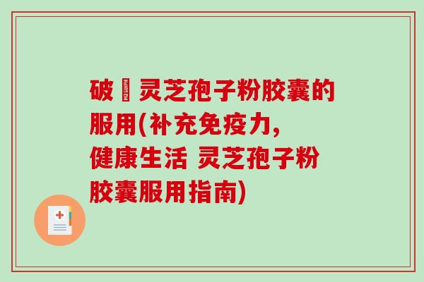 破礕灵芝孢子粉胶囊的服用(补充免疫力, 健康生活 灵芝孢子粉胶囊服用指南)