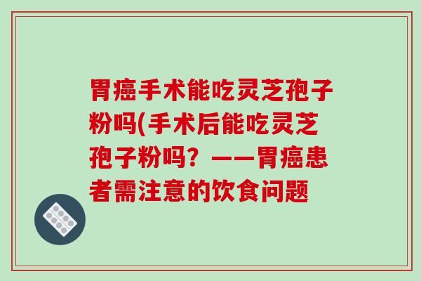 胃手术能吃灵芝孢子粉吗(手术后能吃灵芝孢子粉吗?——胃患者需注意的饮食问题 胃手术能吃灵芝孢子粉吗(手术后能吃灵芝孢子粉吗?——胃患者需注意的饮食问题