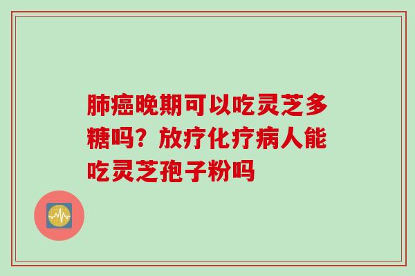 肺癌晚期可以吃灵芝多糖吗？放疗化疗病人能吃灵芝孢子粉吗