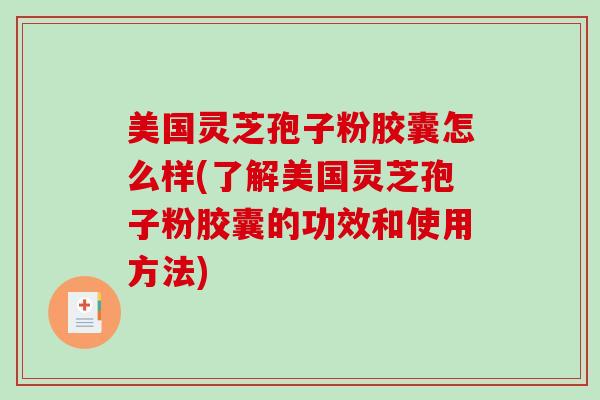 美国灵芝孢子粉胶囊怎么样(了解美国灵芝孢子粉胶囊的功效和使用方法)