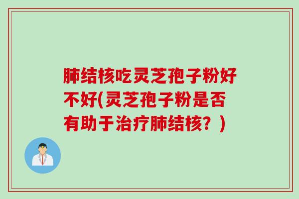肺结核吃灵芝孢子粉好不好(灵芝孢子粉是否有助于治疗肺结核？)