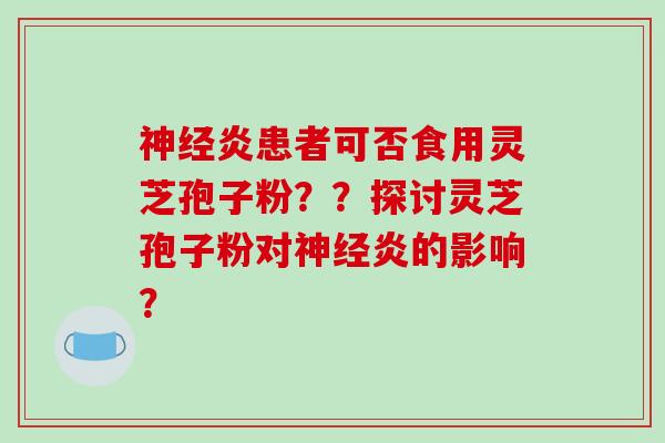 神经炎患者可否食用灵芝孢子粉？？探讨灵芝孢子粉对神经炎的影响？
