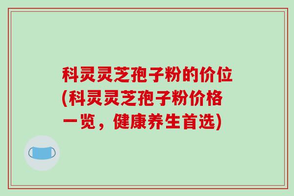 科灵灵芝孢子粉的价位(科灵灵芝孢子粉价格一览，健康养生首选)