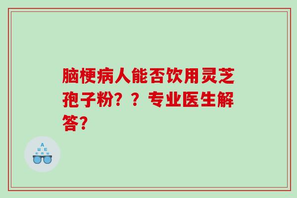脑梗病人能否饮用灵芝孢子粉？？专业医生解答？