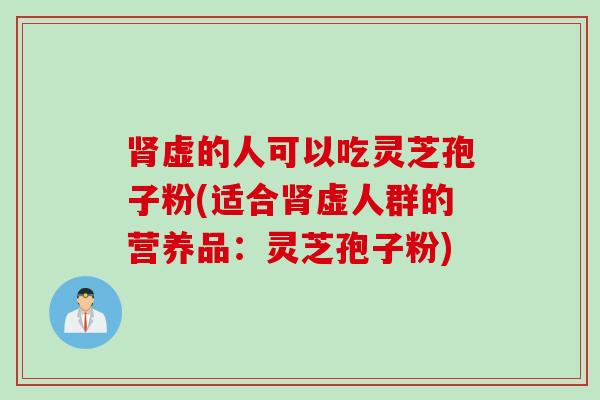 肾虚的人可以吃灵芝孢子粉(适合肾虚人群的营养品：灵芝孢子粉)
