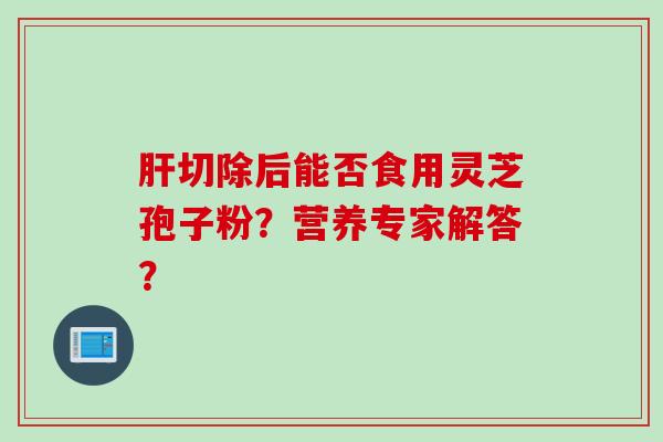 肝切除后能否食用灵芝孢子粉？营养专家解答？