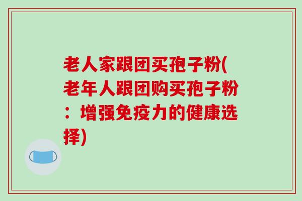 老人家跟团买孢子粉(老年人跟团购买孢子粉：增强免疫力的健康选择)