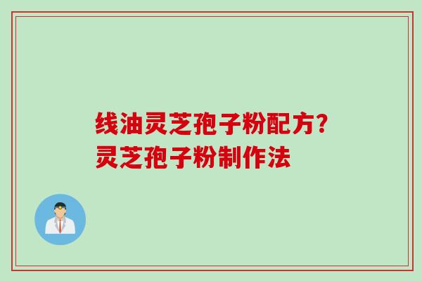 线油灵芝孢子粉配方？灵芝孢子粉制作法