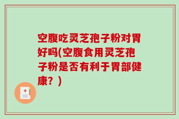 空腹吃灵芝孢子粉对胃好吗(空腹食用灵芝孢子粉是否有利于胃部健康？)