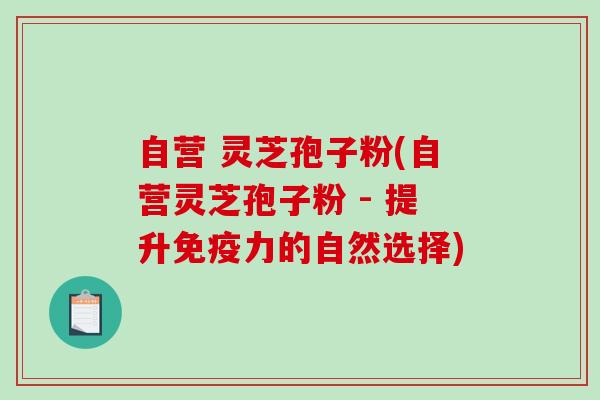 自营 灵芝孢子粉(自营灵芝孢子粉 - 提升免疫力的自然选择)