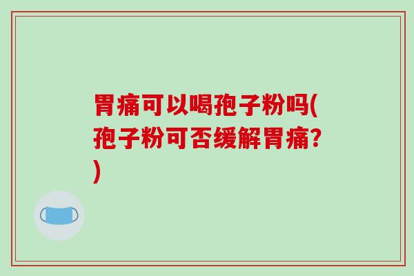 胃痛可以喝孢子粉吗(孢子粉可否缓解胃痛?) 胃痛可以喝孢子粉吗(孢子粉可否缓解胃痛?)