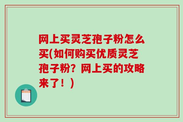 网上买灵芝孢子粉怎么买(如何购买优质灵芝孢子粉？网上买的攻略来了！)