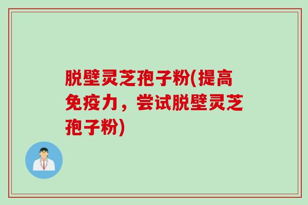 脱壁灵芝孢子粉(提高免疫力，尝试脱壁灵芝孢子粉)