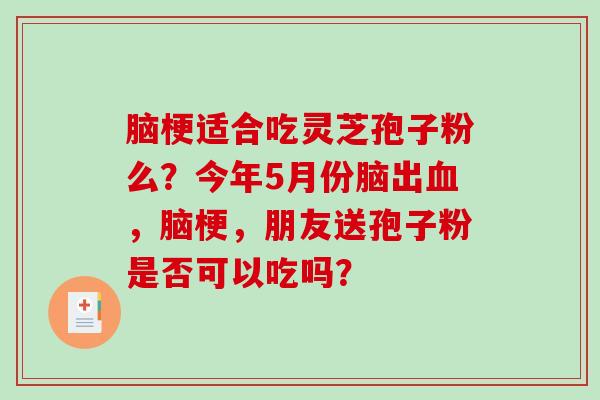 脑梗适合吃灵芝孢子粉么？今年5月份脑出血，脑梗，朋友送孢子粉是否可以吃吗？