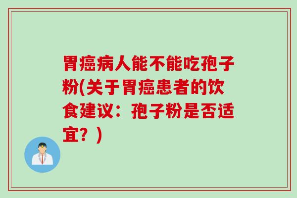胃癌病人能不能吃孢子粉(关于胃癌患者的饮食建议：孢子粉是否适宜？)
