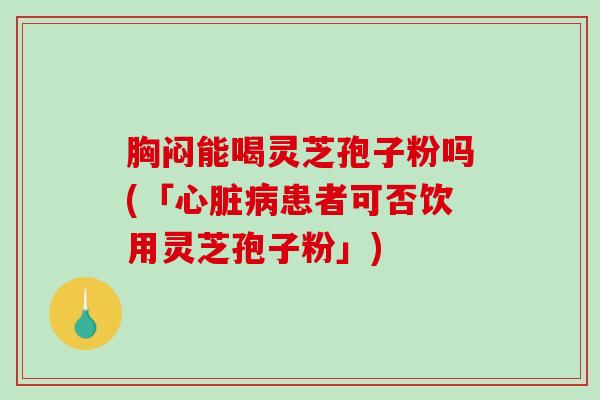 胸闷能喝灵芝孢子粉吗(「患者可否饮用灵芝孢子粉」) 胸闷能喝灵芝孢子粉吗(「患者可否饮用灵芝孢子粉」)