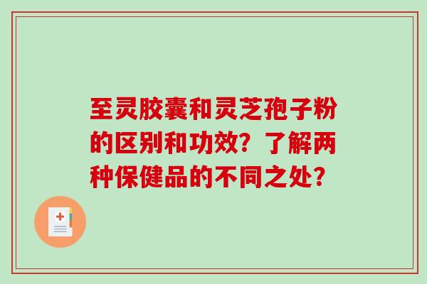 至灵胶囊和灵芝孢子粉的区别和功效？了解两种保健品的不同之处？