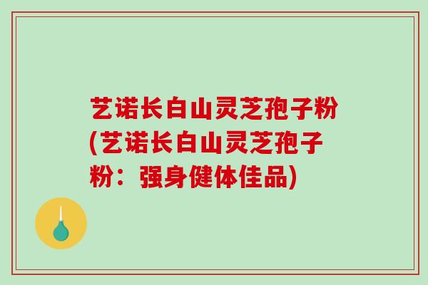 艺诺长白山灵芝孢子粉(艺诺长白山灵芝孢子粉：强身健体佳品)