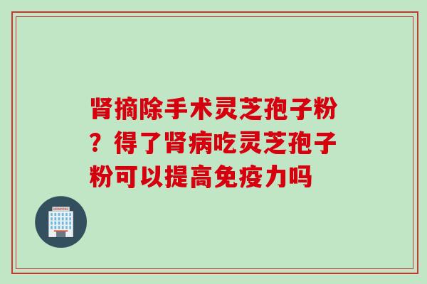 肾摘除手术灵芝孢子粉？得了肾病吃灵芝孢子粉可以提高免疫力吗