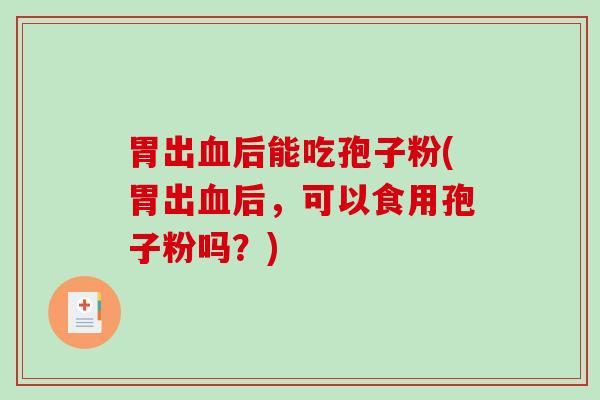 胃出血后能吃孢子粉(胃出血后，可以食用孢子粉吗？)
