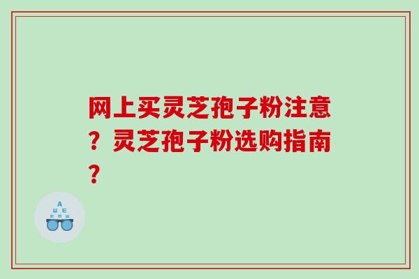 网上买灵芝孢子粉注意？灵芝孢子粉选购指南？