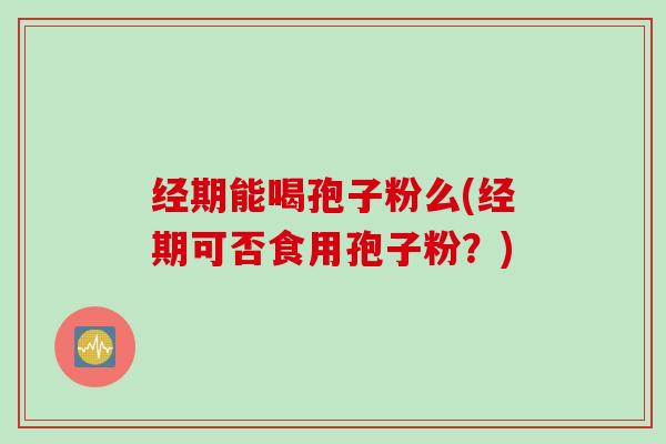 经期能喝孢子粉么(经期可否食用孢子粉？)