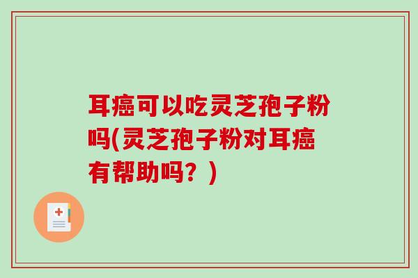 耳癌可以吃灵芝孢子粉吗(灵芝孢子粉对耳癌有帮助吗？)