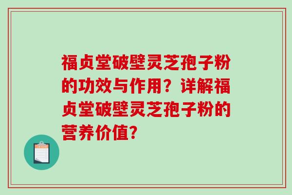 福贞堂破壁灵芝孢子粉的功效与作用？详解福贞堂破壁灵芝孢子粉的营养价值？
