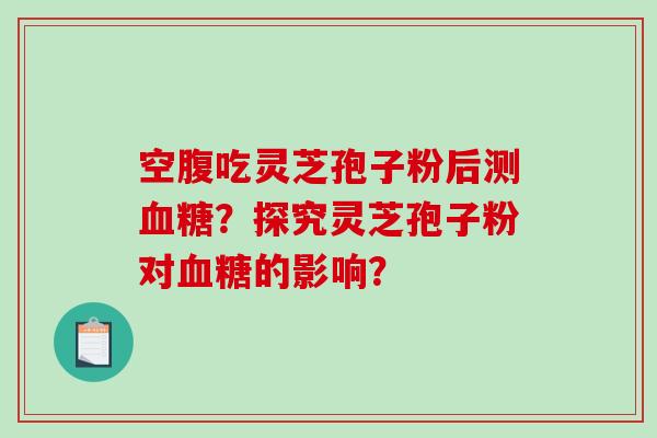 空腹吃灵芝孢子粉后测血糖？探究灵芝孢子粉对血糖的影响？