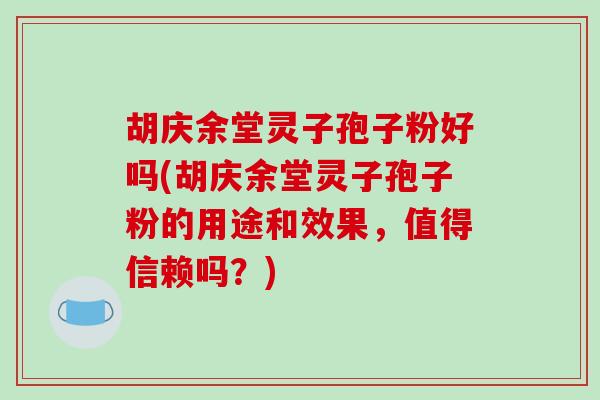 胡庆余堂灵子孢子粉好吗(胡庆余堂灵子孢子粉的用途和效果，值得信赖吗？)