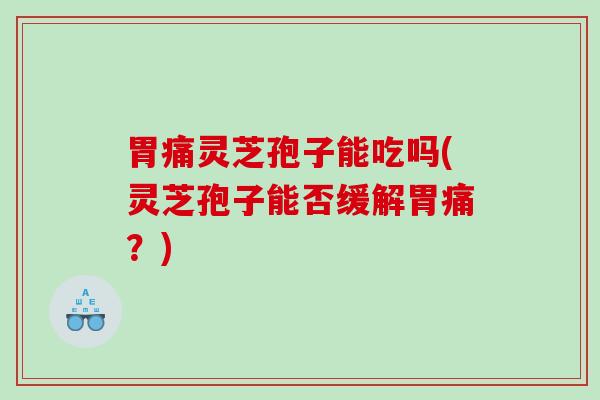 胃痛灵芝孢子能吃吗(灵芝孢子能否缓解胃痛?) 胃痛灵芝孢子能吃吗(灵芝孢子能否缓解胃痛?)