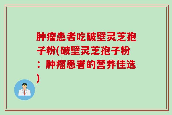 肿瘤患者吃破壁灵芝孢子粉(破壁灵芝孢子粉：肿瘤患者的营养佳选)
