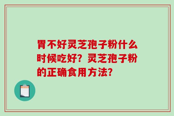 胃不好灵芝孢子粉什么时候吃好？灵芝孢子粉的正确食用方法？