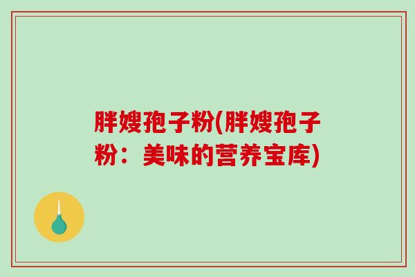 胖嫂孢子粉(胖嫂孢子粉：美味的营养宝库)