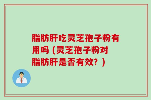 脂肪吃灵芝孢子粉有用吗 (灵芝孢子粉对脂肪是否有效?) 脂肪吃灵芝孢子粉有用吗 (灵芝孢子粉对脂肪是否有效?)