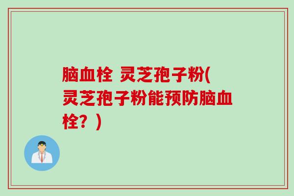 脑血栓 灵芝孢子粉(灵芝孢子粉能预防脑血栓？)