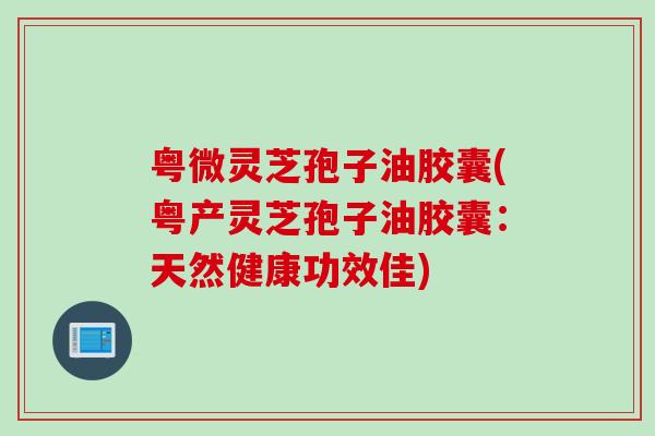 粤微灵芝孢子油胶囊(粤产灵芝孢子油胶囊：天然健康功效佳)