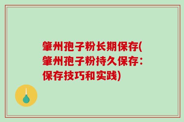 肇州孢子粉长期保存(肇州孢子粉持久保存：保存技巧和实践)