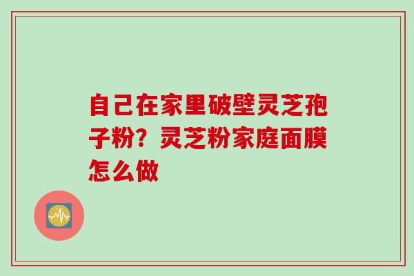 自己在家里破壁灵芝孢子粉？灵芝粉家庭面膜怎么做