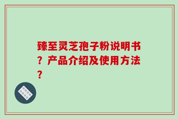 臻至灵芝孢子粉说明书？产品介绍及使用方法？