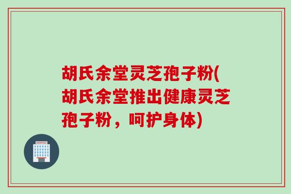 胡氏余堂灵芝孢子粉(胡氏余堂推出健康灵芝孢子粉，呵护身体)