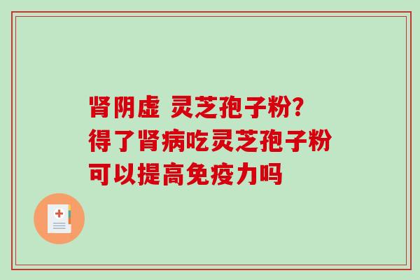 肾阴虚 灵芝孢子粉？得了肾病吃灵芝孢子粉可以提高免疫力吗