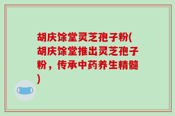 胡庆馀堂灵芝孢子粉(胡庆馀堂推出灵芝孢子粉，传承养生精髓)