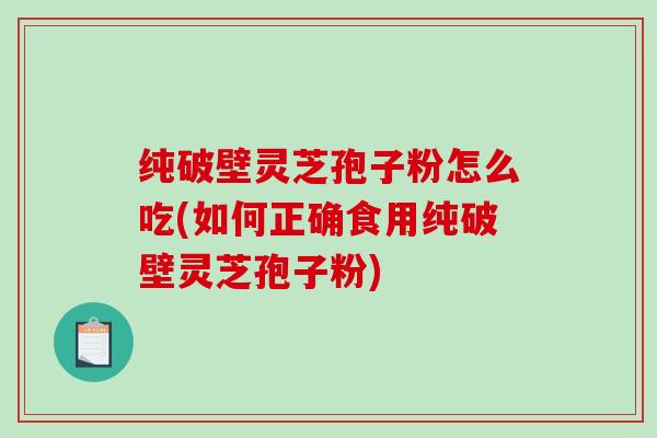 纯破壁灵芝孢子粉怎么吃(如何正确食用纯破壁灵芝孢子粉)